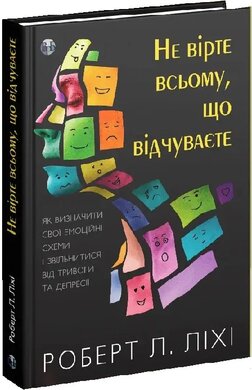 Не вірте всьому, що відчуваєте. Як визначити свої емоційні схеми і звільнитися від тривоги та депресії - фото книги